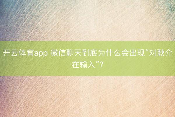 开云体育app 微信聊天到底为什么会出现“对耿介在输入”？