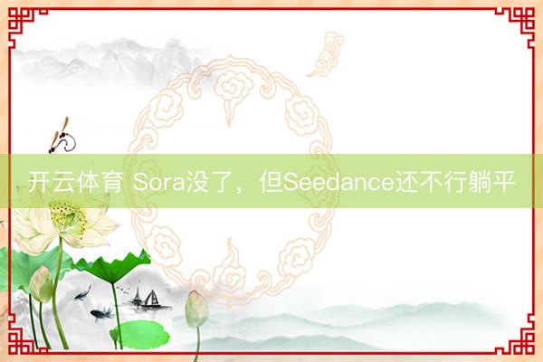 开云体育 Sora没了，但Seedance还不行躺平