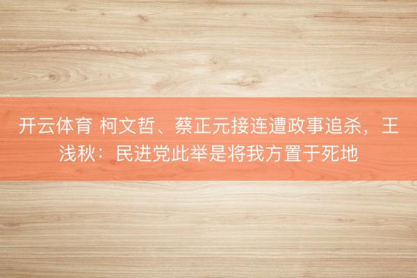 开云体育 柯文哲、蔡正元接连遭政事追杀，王浅秋：民进党此举是将我方置于死地