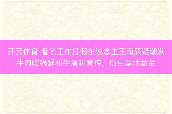 开云体育 着名工作打假东说念主王海质疑潮发牛肉暖锅鲜和牛演叨宣传，衍生基地薪金
