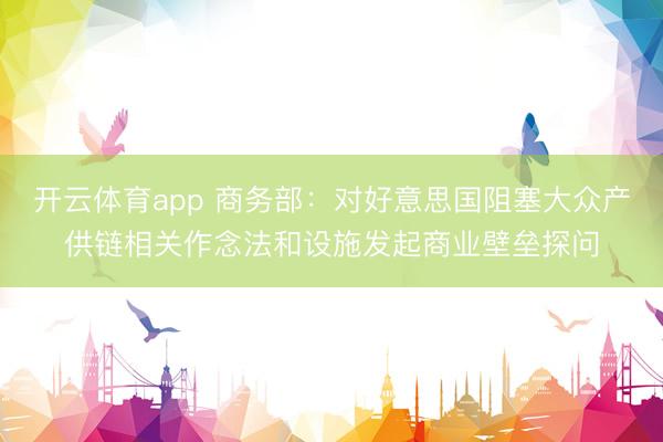 开云体育app 商务部：对好意思国阻塞大众产供链相关作念法和设施发起商业壁垒探问