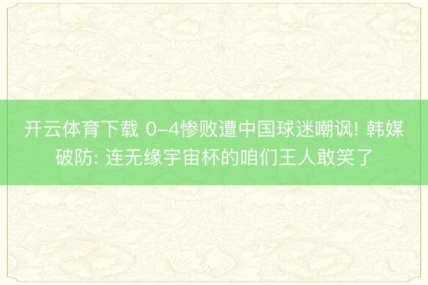 开云体育下载 0-4惨败遭中国球迷嘲讽! 韩媒破防: 连无缘宇宙杯的咱们王人敢笑了