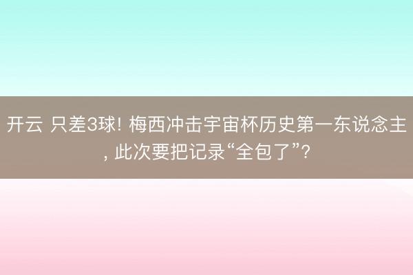 开云 只差3球! 梅西冲击宇宙杯历史第一东说念主， 此次要把记录“全包了”?