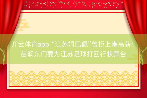 开云体育app “江苏姆巴佩”曾拒上港高薪! 苗润东们要为江苏足球打回行状舞台