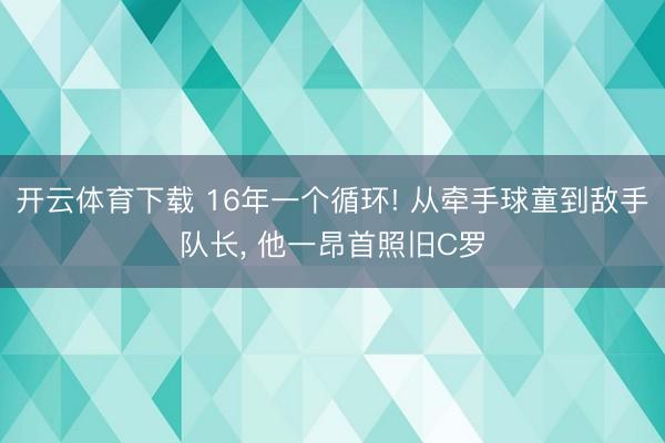 开云体育下载 16年一个循环! 从牵手球童到敌手队长, 他一昂首照旧C罗
