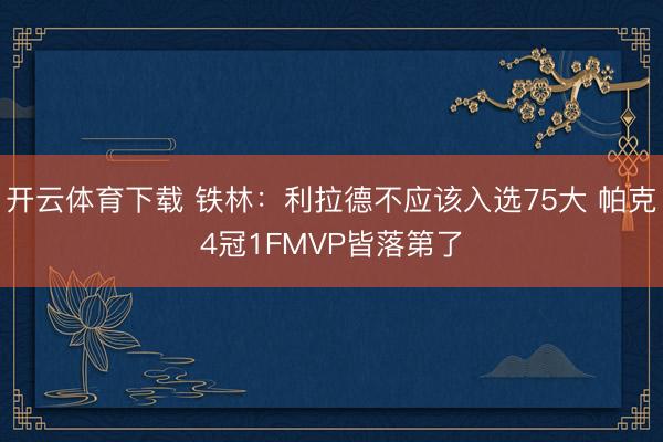 开云体育下载 铁林：利拉德不应该入选75大 帕克4冠1FMVP皆落第了