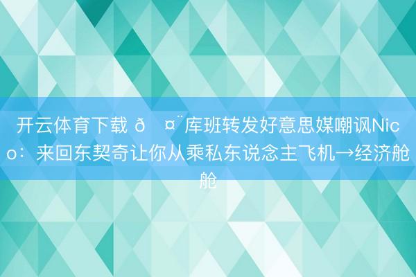 开云体育下载 🤨库班转发好意思媒嘲讽Nico：来回东契奇让你从乘私东说念主飞机→经济舱