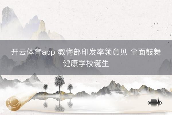 开云体育app 教悔部印发率领意见 全面鼓舞健康学校诞生