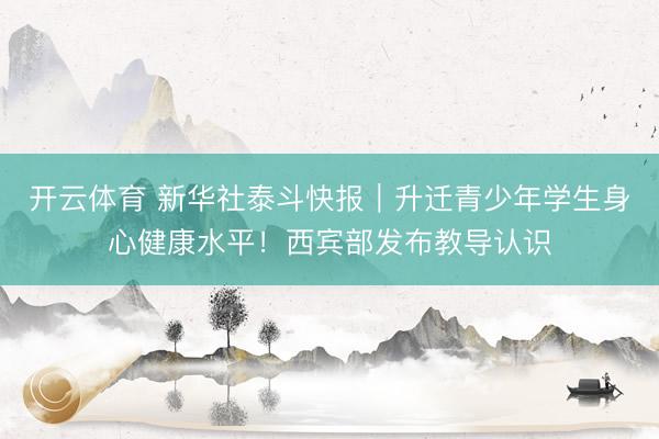 开云体育 新华社泰斗快报｜升迁青少年学生身心健康水平！西宾部发布教导认识