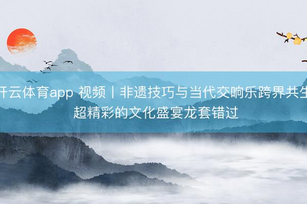 开云体育app 视频丨非遗技巧与当代交响乐跨界共生 超精彩的文化盛宴龙套错过