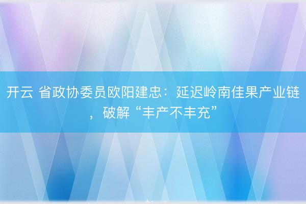 开云 省政协委员欧阳建忠：延迟岭南佳果产业链，破解 “丰产不丰充”