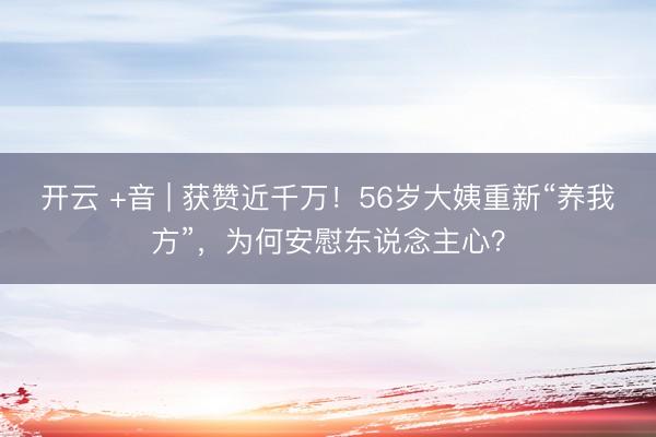 开云 +音 | 获赞近千万！56岁大姨重新“养我方”，为何安慰东说念主心？