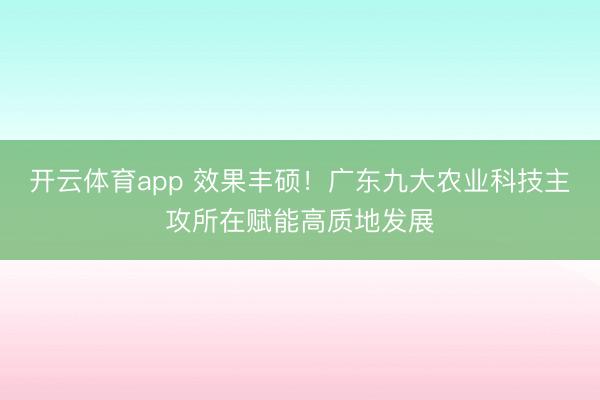 开云体育app 效果丰硕！广东九大农业科技主攻所在赋能高质地发展