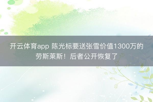 开云体育app 陈光标要送张雪价值1300万的劳斯莱斯！后者公开恢复了