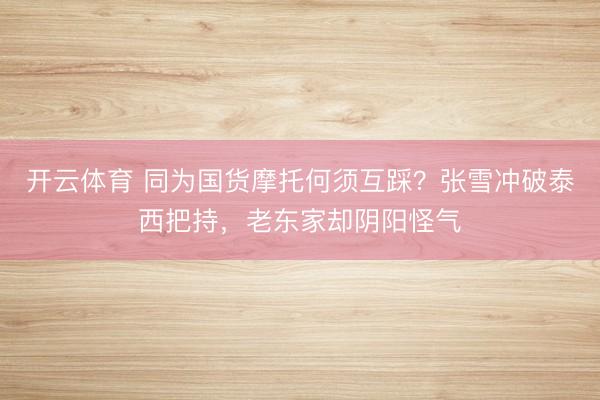 开云体育 同为国货摩托何须互踩？张雪冲破泰西把持，老东家却阴阳怪气