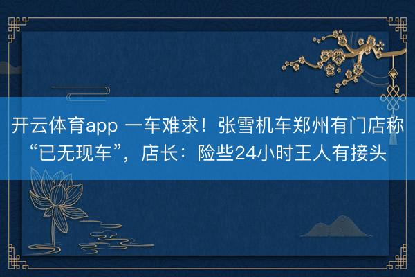 开云体育app 一车难求！张雪机车郑州有门店称“已无现车”，店长：险些24小时王人有接头