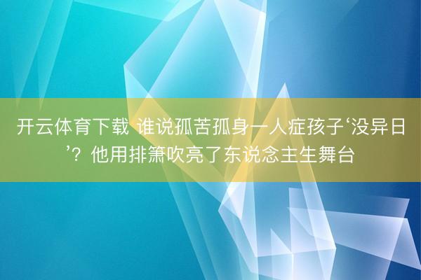 开云体育下载 谁说孤苦孤身一人症孩子‘没异日’？他用排箫吹亮了东说念主生舞台