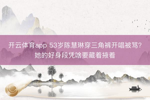 开云体育app 53岁陈慧琳穿三角裤开唱被骂？她的好身段凭啥要藏着掖着