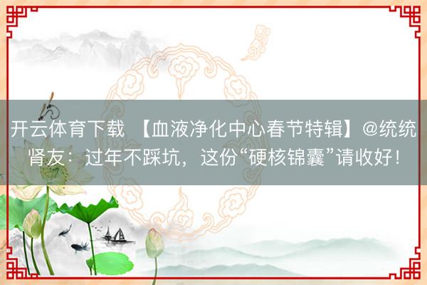 开云体育下载 【血液净化中心春节特辑】@统统肾友：过年不踩坑，这份“硬核锦囊”请收好！