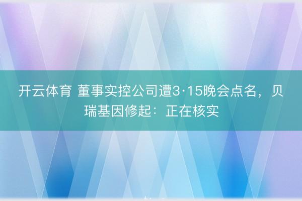 开云体育 董事实控公司遭3·15晚会点名，贝瑞基因修起：正在核实