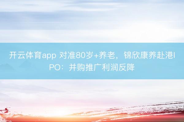 开云体育app 对准80岁+养老,锦欣康养赴港IPO:并购推广利润反降