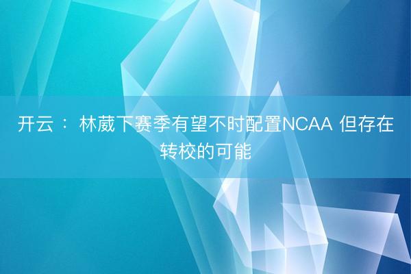开云 ：林葳下赛季有望不时配置NCAA 但存在转校的可能