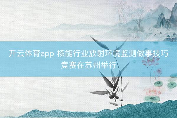 开云体育app 核能行业放射环境监测做事技巧竞赛在苏州举行