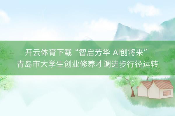 开云体育下载 “智启芳华 AI创将来” 青岛市大学生创业修养才调进步行径运转