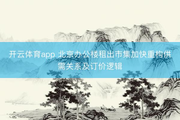开云体育app 北京办公楼租出市集加快重构供需关系及订价逻辑