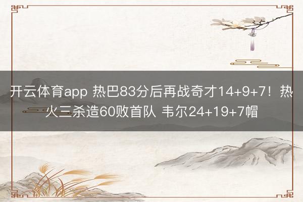 开云体育app 热巴83分后再战奇才14+9+7！热火三杀造60败首队 韦尔24+19+7帽