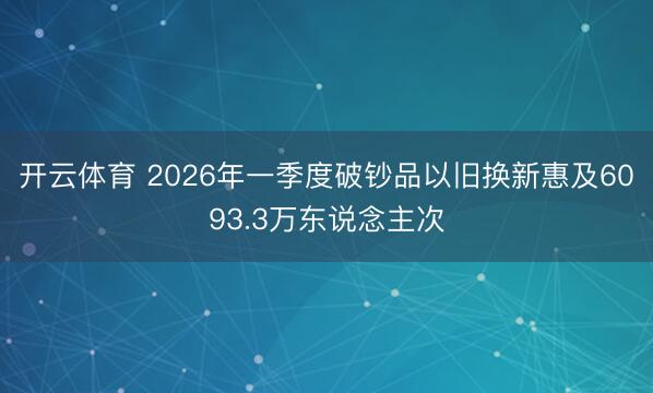 开云体育 2026年一季度破钞品以旧换新惠及6093.3万东说念主次