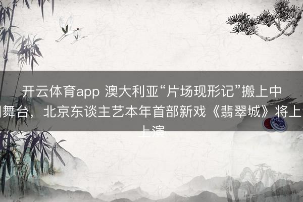 开云体育app 澳大利亚“片场现形记”搬上中国舞台，北京东谈主艺本年首部新戏《翡翠城》将上演