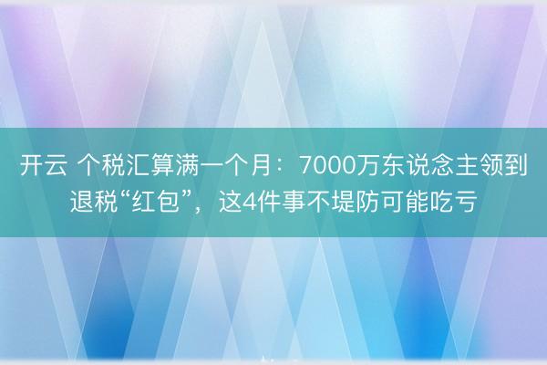 开云 个税汇算满一个月:7000万东说念主领到退税“红包”,这4件事不堤防可能吃亏