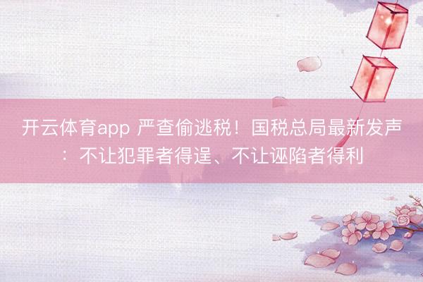 开云体育app 严查偷逃税！国税总局最新发声：不让犯罪者得逞、不让诬陷者得利