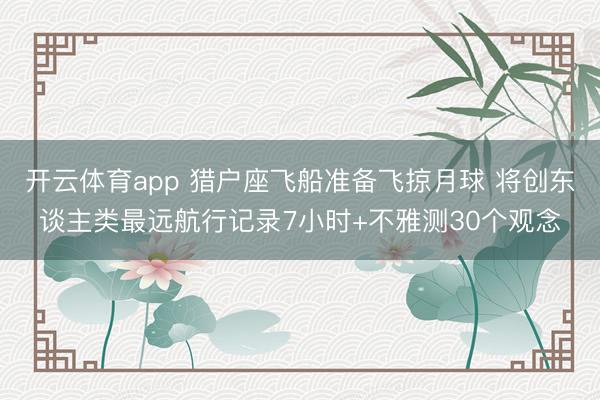 开云体育app 猎户座飞船准备飞掠月球 将创东谈主类最远航行记录7小时+不雅测30个观念