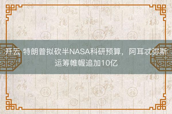 开云 特朗普拟砍半NASA科研预算,阿耳忒弥斯运筹帷幄追加10亿