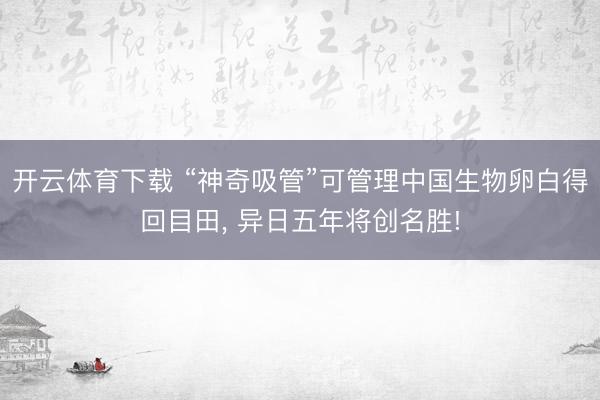 开云体育下载 “神奇吸管”可管理中国生物卵白得回目田， 异日五年将创名胜!