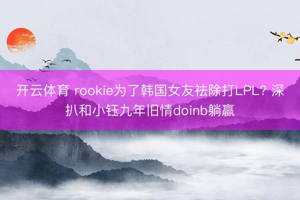 开云体育 rookie为了韩国女友祛除打LPL? 深扒和小钰九年旧情doinb躺赢