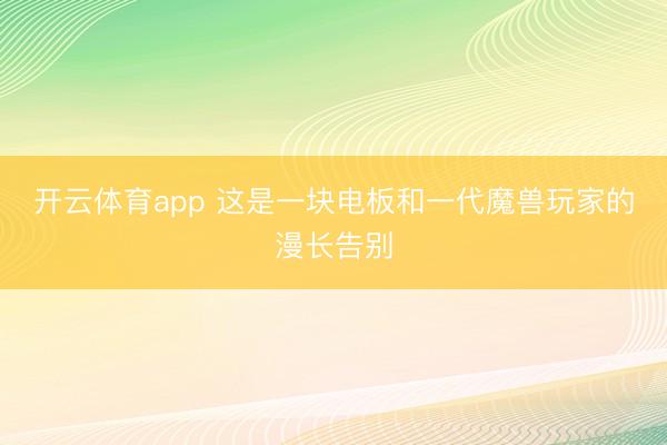 开云体育app 这是一块电板和一代魔兽玩家的漫长告别