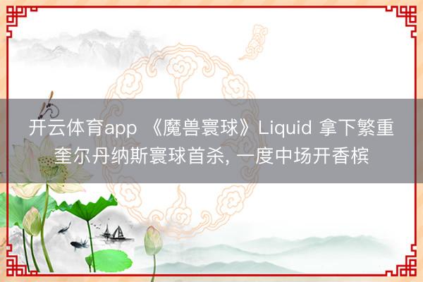 开云体育app 《魔兽寰球》Liquid 拿下繁重奎尔丹纳斯寰球首杀， 一度中场开香槟