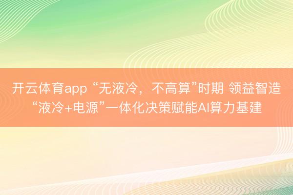 开云体育app “无液冷，不高算”时期 领益智造“液冷+电源”一体化决策赋能AI算力基建