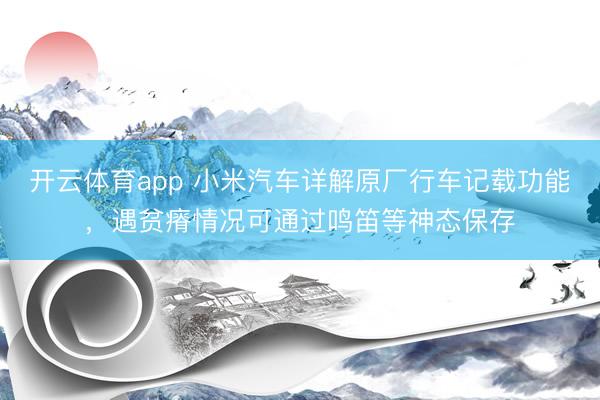 开云体育app 小米汽车详解原厂行车记载功能,遇贫瘠情况可通过鸣笛等神态保存