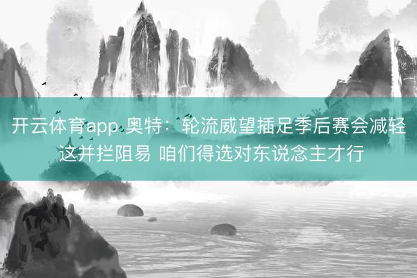 开云体育app 奥特：轮流威望插足季后赛会减轻 这并拦阻易 咱们得选对东说念主才行