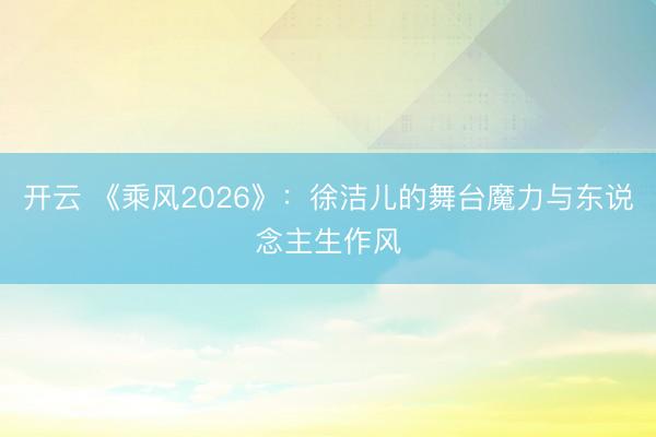 开云 《乘风2026》：徐洁儿的舞台魔力与东说念主生作风