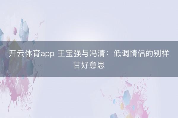 开云体育app 王宝强与冯清：低调情侣的别样甘好意思