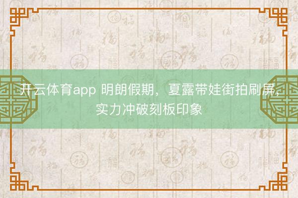 开云体育app 明朗假期，夏露带娃街拍刷屏，实力冲破刻板印象