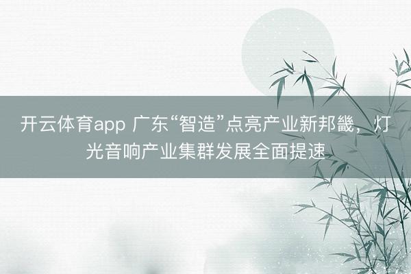 开云体育app 广东“智造”点亮产业新邦畿，灯光音响产业集群发展全面提速