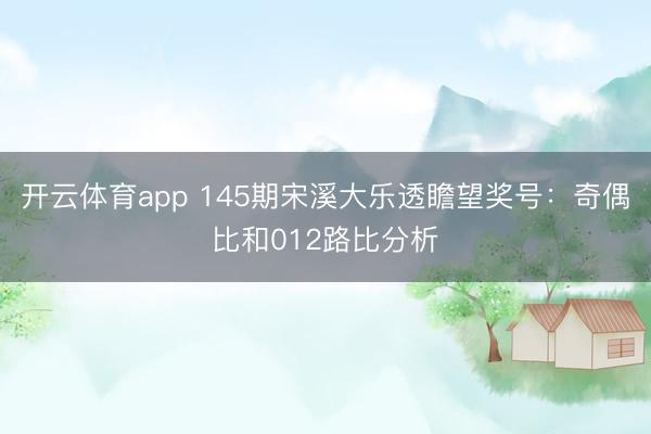 开云体育app 145期宋溪大乐透瞻望奖号：奇偶比和012路比分析