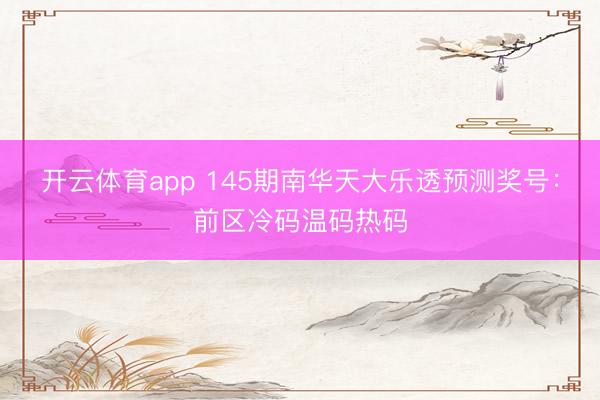 开云体育app 145期南华天大乐透预测奖号：前区冷码温码热码