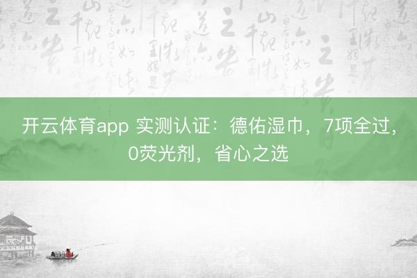 开云体育app 实测认证：德佑湿巾，7项全过，0荧光剂，省心之选